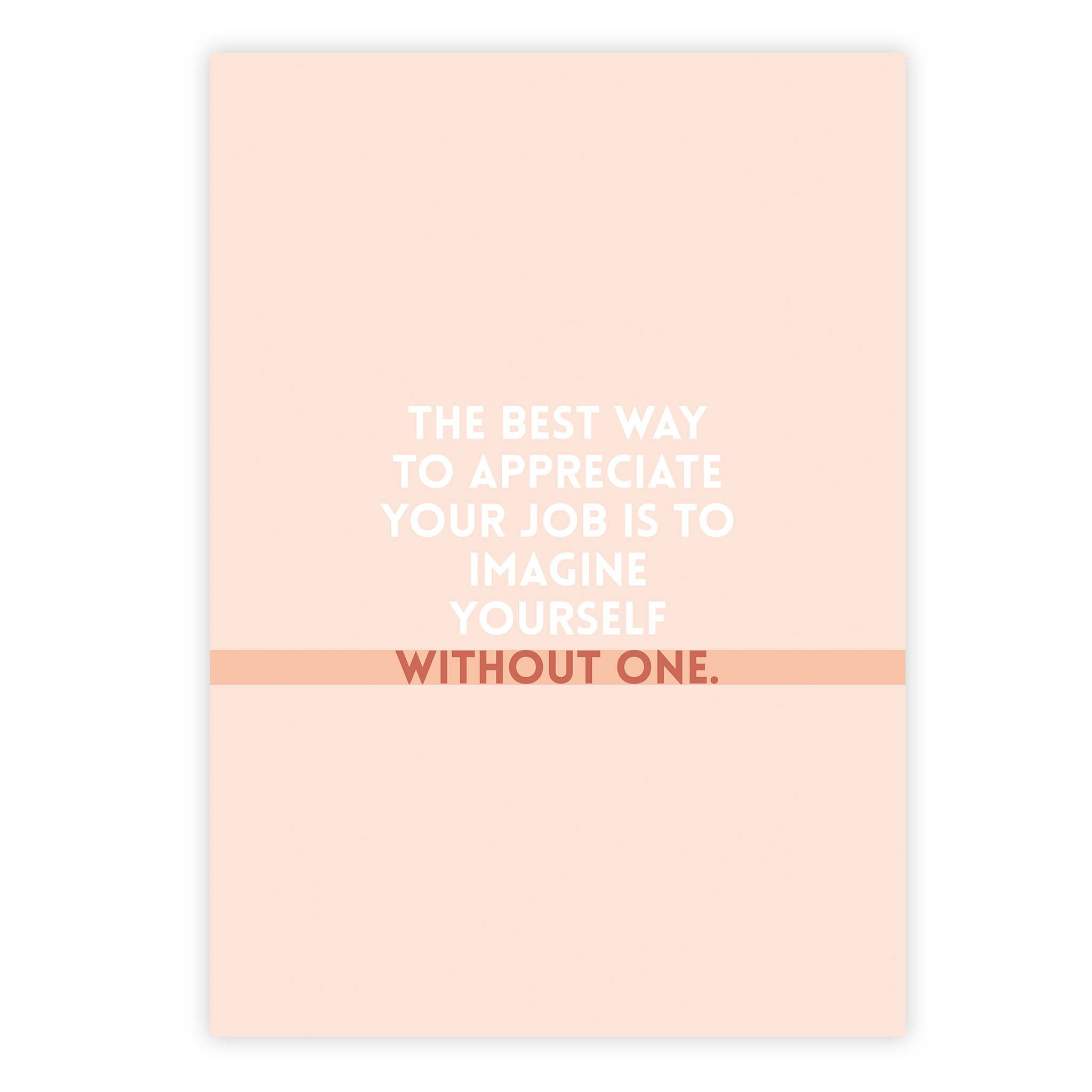 The best way to appreciate your job is to imagine yourself without one