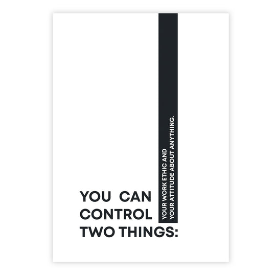 You can control two things: your work ethic and your attitude about anything