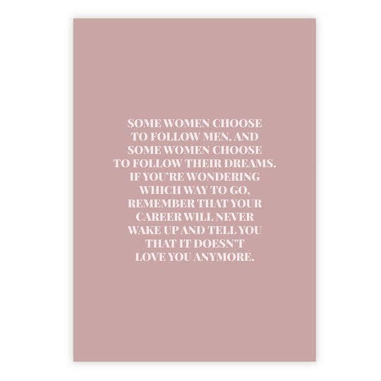 Some women choose to follow men, and some women choose to follow their dreams. If you’re wondering which way to go, remember that your career will never wake up and tell you that it doesn’t love you anymore